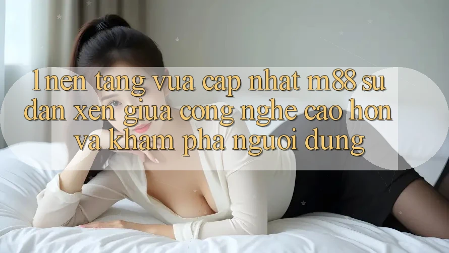 1. Nền Tảng Vừa cập nhật M88: Sự Đan xen Giữa Công Nghệ Cao hơn Và Khám phá Người Dùng