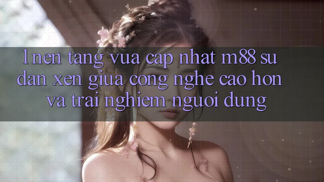 1. Nền Tảng Vừa cập nhật M88: Sự Đan xen Giữa Công Nghệ Cao hơn Và Trải Nghiệm Người Dùng