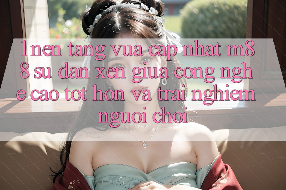 1. Nền Tảng Vừa cập nhật M88: Sự Đan xen Giữa Công Nghệ Cao tốt hơn Và Trải Nghiệm Người chơi
