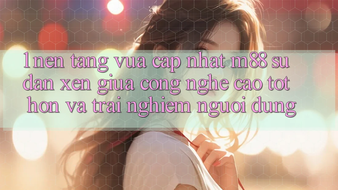 1. Nền Tảng Vừa cập nhật M88: Sự Đan xen Giữa Công Nghệ Cao tốt hơn Và Trải nghiệm Người Dùng