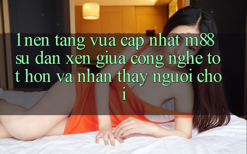 1. Nền tảng Vừa cập nhật M88: Sự Đan xen Giữa Công Nghệ Tốt hơn Và Nhận thấy Người chơi