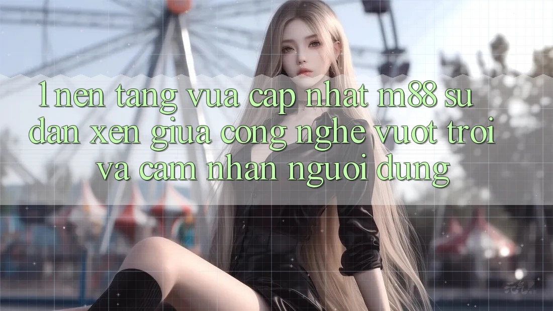 1. Nền Tảng Vừa cập nhật M88: Sự Đan xen Giữa Công Nghệ Vượt Trội Và Cảm nhận Người Dùng