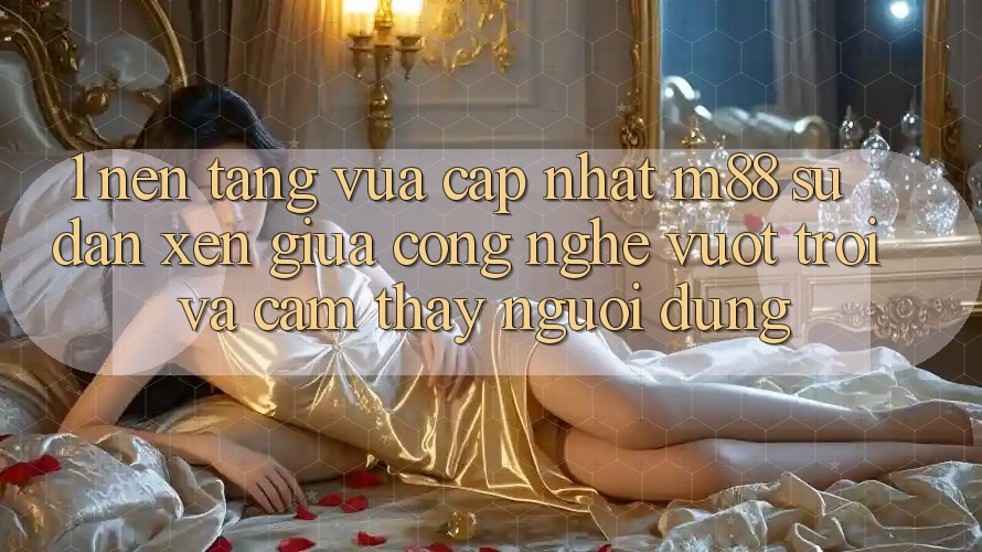 1. Nền Tảng Vừa cập nhật M88: Sự Đan xen Giữa Công Nghệ Vượt Trội Và Cảm thấy Người Dùng