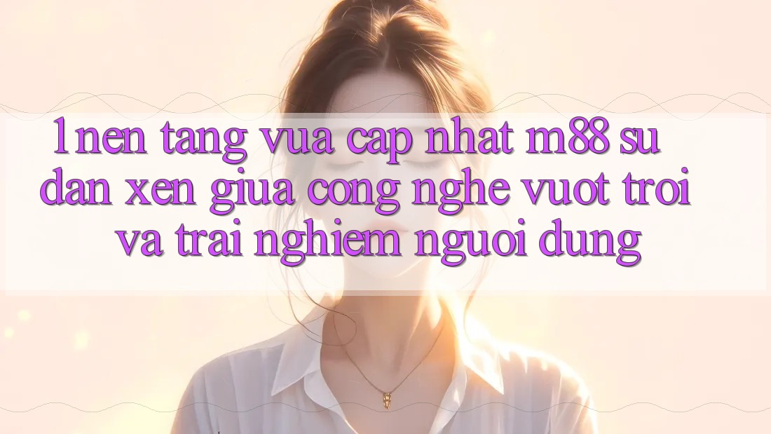 1. Nền Tảng Vừa cập nhật M88: Sự Đan xen Giữa Công Nghệ Vượt Trội Và Trải Nghiệm Người dùng