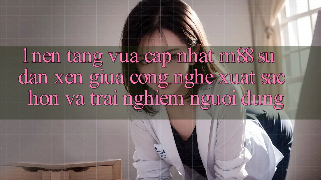 1. Nền Tảng Vừa cập nhật M88: Sự Đan xen Giữa Công Nghệ Xuất sắc hơn Và Trải Nghiệm Người Dùng