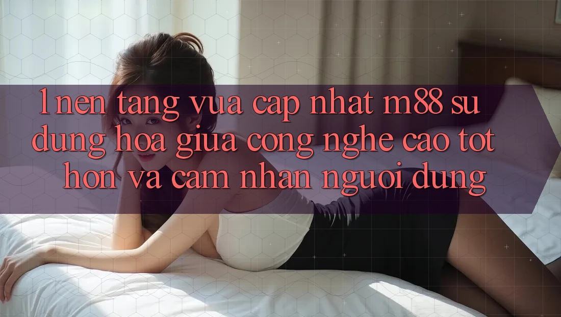 1. Nền Tảng Vừa cập nhật M88: Sự Dung hòa Giữa Công Nghệ Cao tốt hơn Và Cảm nhận Người Dùng