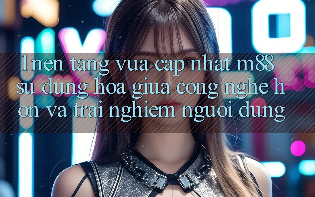 1. Nền Tảng Vừa cập nhật M88: Sự Dung hòa Giữa Công Nghệ Hơn Và Trải Nghiệm Người Dùng