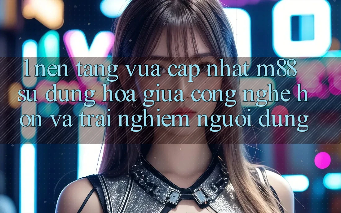 1. Nền Tảng Vừa cập nhật M88: Sự Dung hòa Giữa Công Nghệ Hơn Và Trải Nghiệm Người Dùng