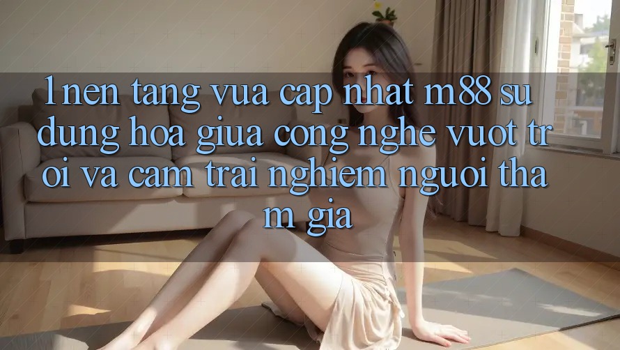 1. Nền Tảng Vừa cập nhật M88: Sự Dung hòa Giữa Công Nghệ Vượt Trội Và Cảm trải nghiệm Người tham gia