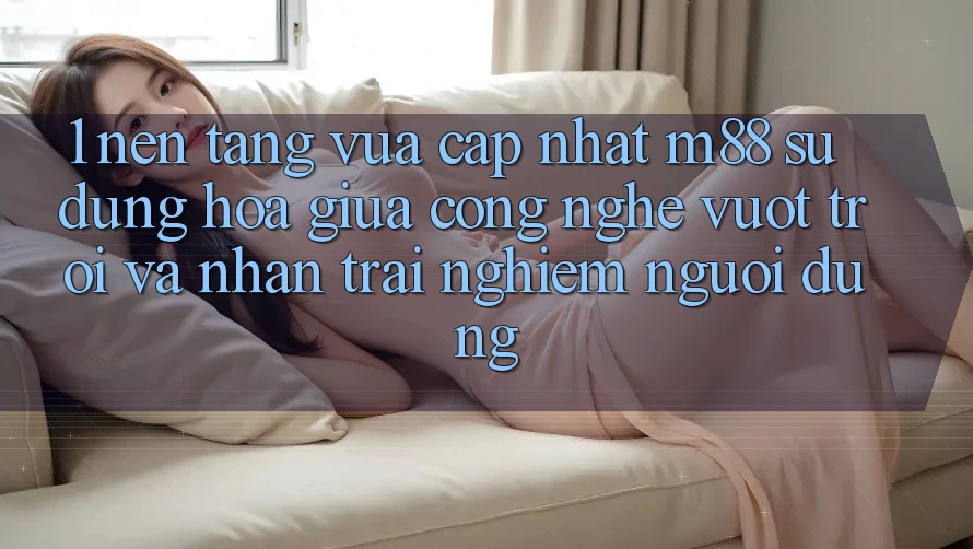 1. Nền Tảng Vừa cập nhật M88: Sự Dung hòa Giữa Công Nghệ Vượt Trội Và Nhận trải nghiệm Người Dùng