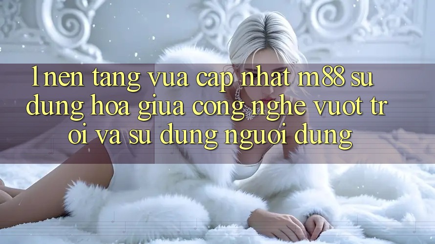 1. Nền Tảng Vừa cập nhật M88: Sự Dung hòa Giữa Công Nghệ Vượt Trội Và Sử dụng Người Dùng
