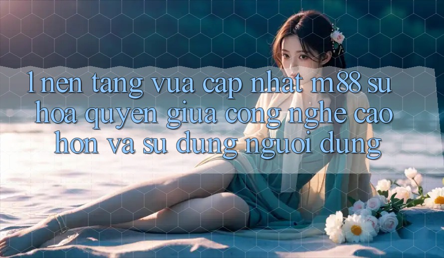 1. Nền Tảng Vừa cập nhật M88: Sự Hòa quyện Giữa Công Nghệ Cao hơn Và Sử dụng Người Dùng