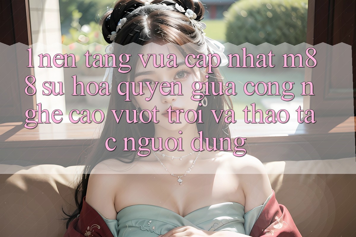 1. Nền Tảng Vừa cập nhật M88: Sự Hòa quyện Giữa Công Nghệ Cao vượt trội Và Thao tác Người Dùng