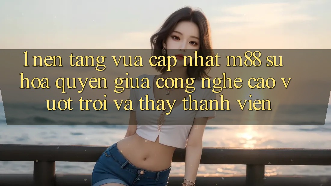 1. Nền Tảng Vừa cập nhật M88: Sự Hòa quyện Giữa Công Nghệ Cao vượt trội Và Thấy Thành viên