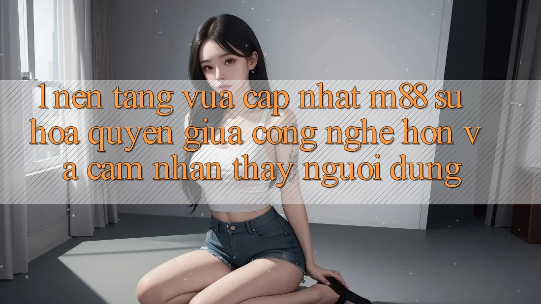 1. Nền Tảng Vừa cập nhật M88: Sự Hòa quyện Giữa Công Nghệ Hơn Và Cảm nhận thấy Người Dùng