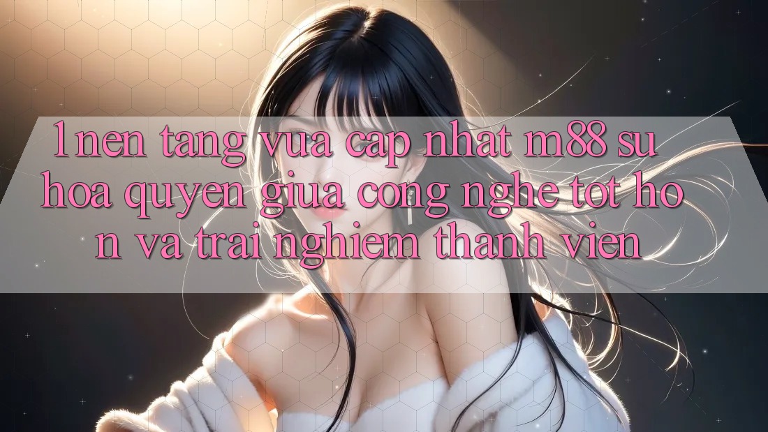 1. Nền Tảng Vừa cập nhật M88: Sự Hòa quyện Giữa Công Nghệ Tốt hơn Và Trải Nghiệm Thành viên