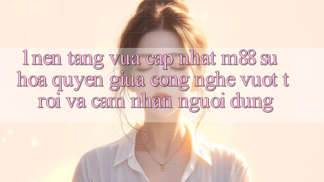 1. Nền Tảng Vừa cập nhật M88: Sự Hòa quyện Giữa Công Nghệ Vượt Trội Và Cảm nhận Người Dùng