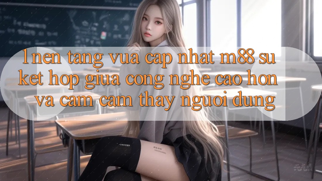 1. Nền Tảng Vừa cập nhật M88: Sự Kết Hợp Giữa Công Nghệ Cao hơn Và Cảm cảm thấy Người Dùng