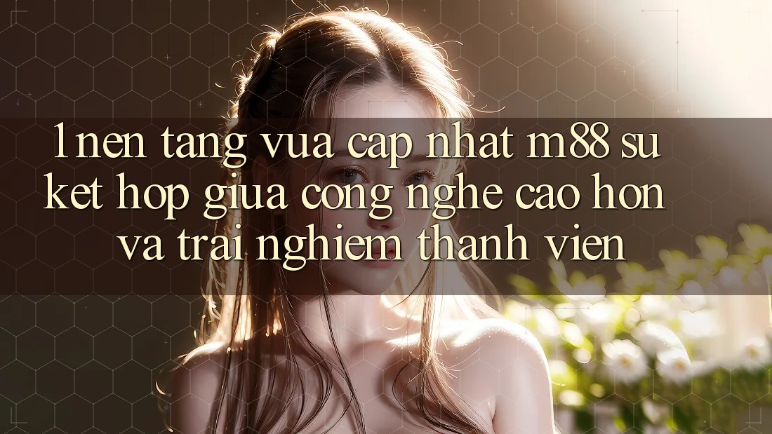 1. Nền Tảng Vừa cập nhật M88: Sự Kết Hợp Giữa Công Nghệ Cao hơn Và Trải Nghiệm Thành viên