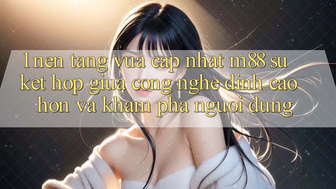 1. Nền Tảng Vừa cập nhật M88: Sự Kết Hợp Giữa Công Nghệ Đỉnh cao hơn Và Khám phá Người Dùng