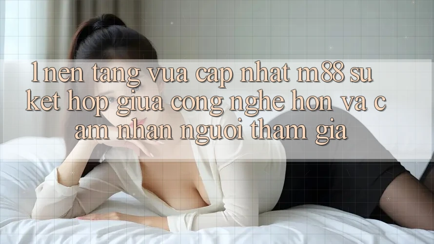 1. Nền Tảng Vừa cập nhật M88: Sự Kết Hợp Giữa Công Nghệ Hơn Và Cảm nhận Người tham gia
