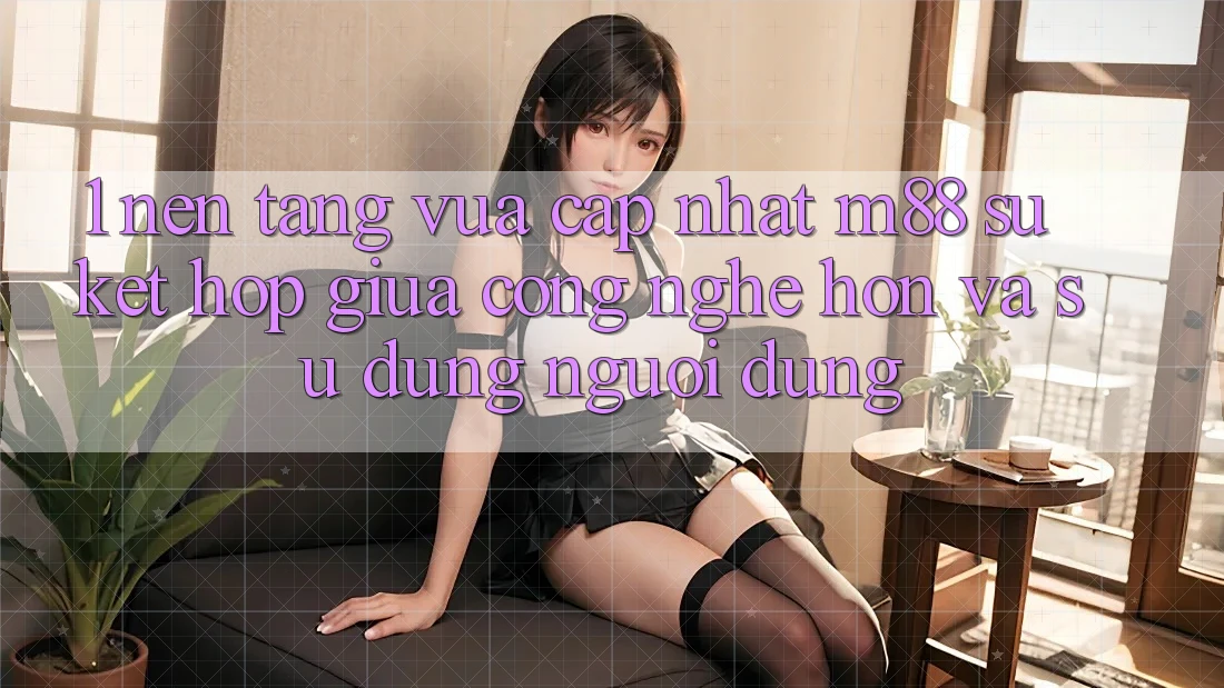 1. Nền Tảng Vừa cập nhật M88: Sự Kết Hợp Giữa Công Nghệ Hơn Và Sử dụng Người Dùng