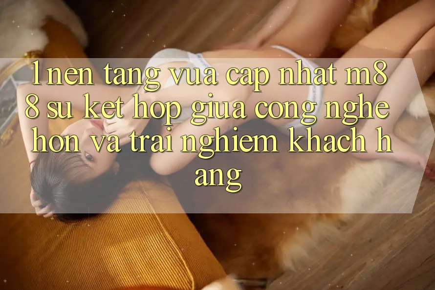 1. Nền Tảng Vừa cập nhật M88: Sự Kết Hợp Giữa Công Nghệ Hơn Và Trải nghiệm Khách hàng