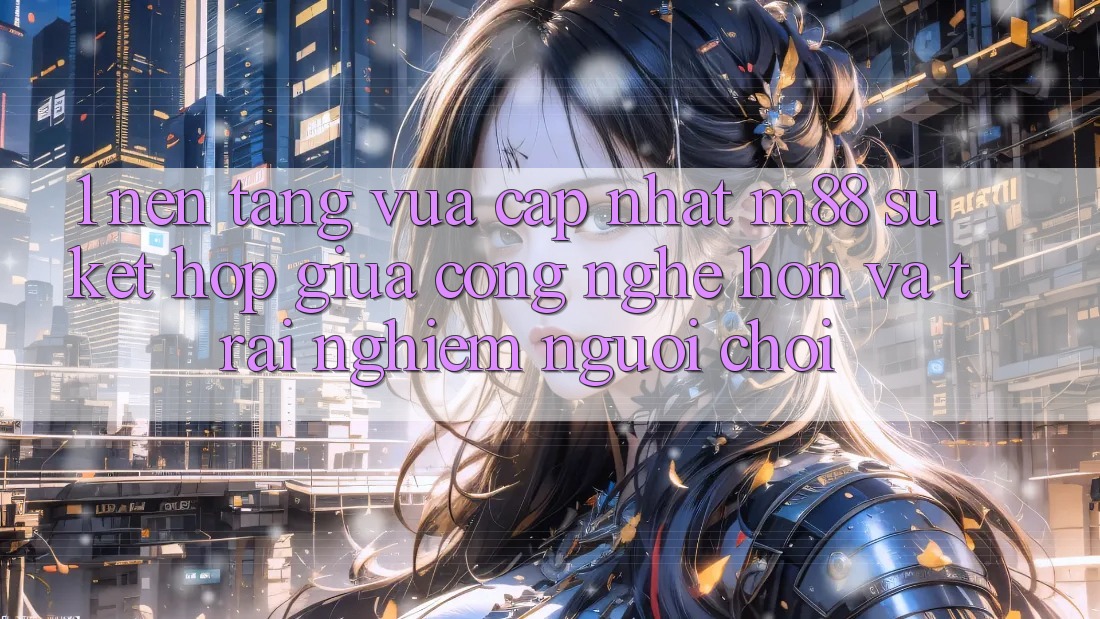 1. Nền Tảng Vừa cập nhật M88: Sự Kết Hợp Giữa Công Nghệ Hơn Và Trải Nghiệm Người chơi