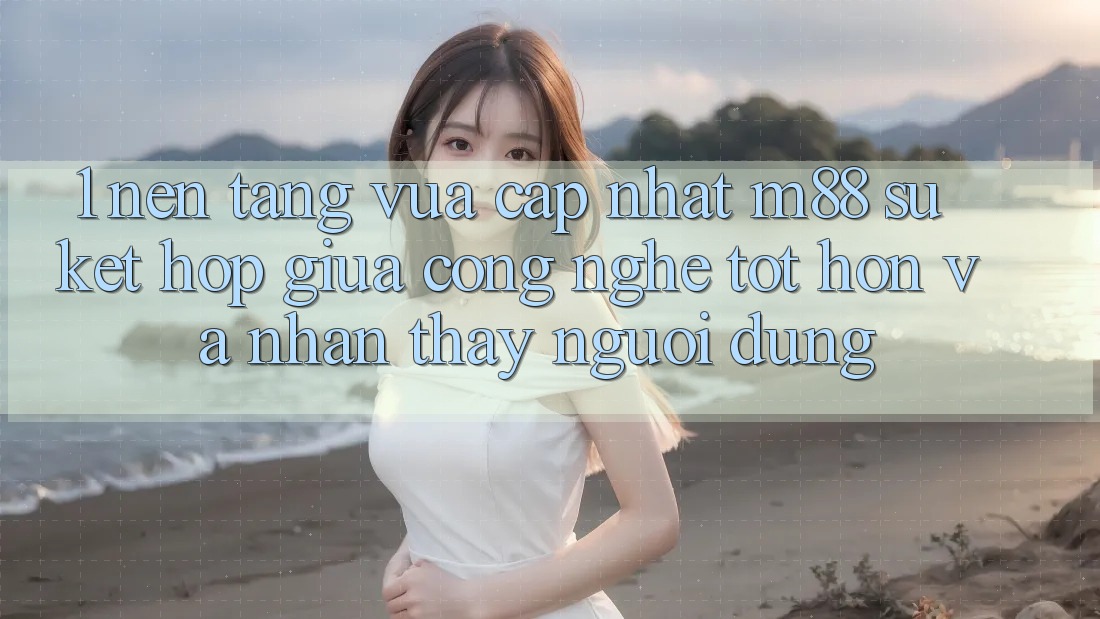 1. Nền Tảng Vừa cập nhật M88: Sự Kết Hợp Giữa Công Nghệ Tốt hơn Và Nhận thấy Người Dùng