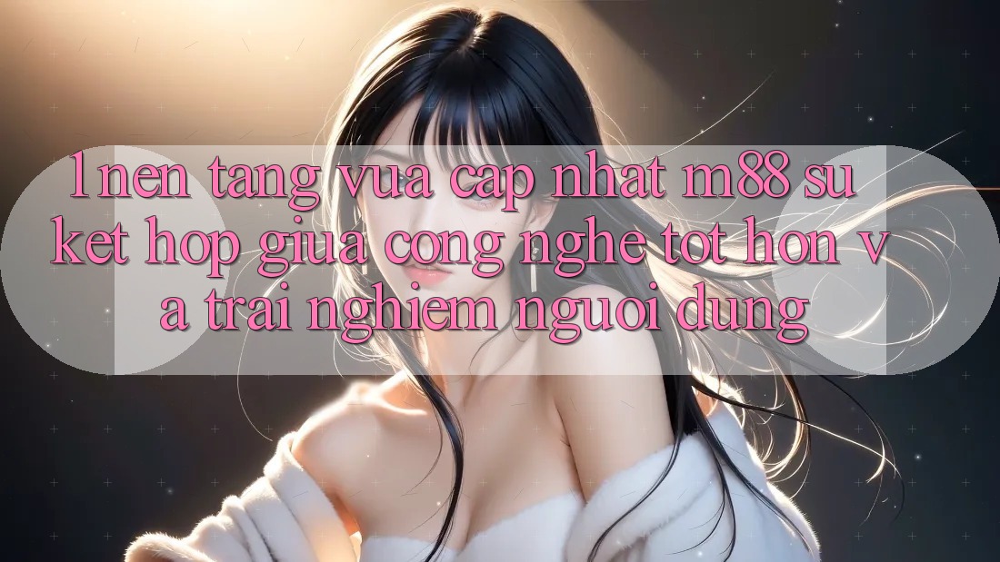 1. Nền tảng Vừa cập nhật M88: Sự Kết Hợp Giữa Công Nghệ Tốt hơn Và Trải Nghiệm Người Dùng
