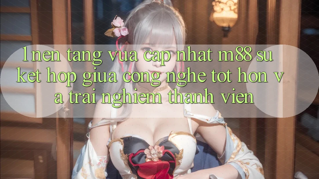 1. Nền Tảng Vừa cập nhật M88: Sự Kết hợp Giữa Công Nghệ Tốt hơn Và Trải Nghiệm Thành viên