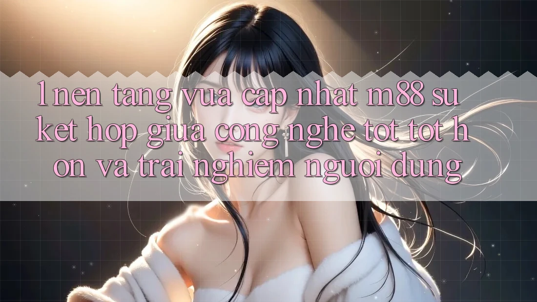 1. Nền Tảng Vừa cập nhật M88: Sự Kết hợp Giữa Công Nghệ Tốt tốt hơn Và Trải Nghiệm Người Dùng