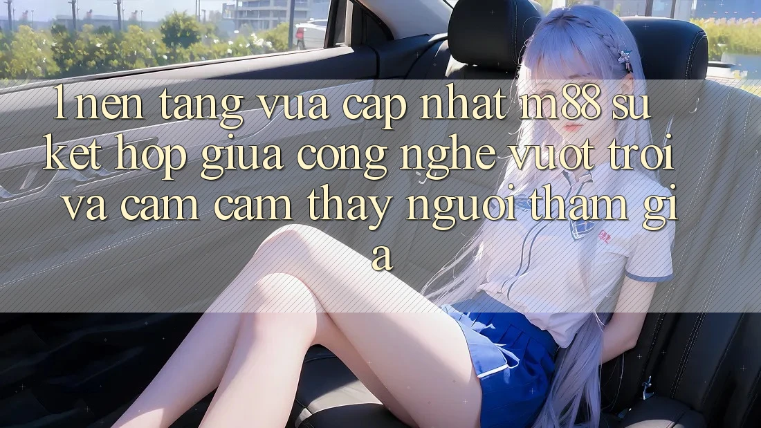 1. Nền Tảng Vừa cập nhật M88: Sự Kết Hợp Giữa Công Nghệ Vượt Trội Và Cảm cảm thấy Người tham gia