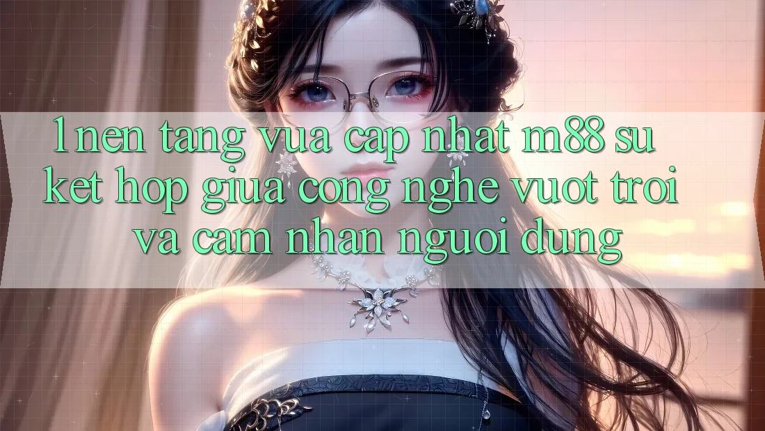 1. Nền Tảng Vừa cập nhật M88: Sự Kết Hợp Giữa Công Nghệ Vượt Trội Và Cảm nhận Người Dùng
