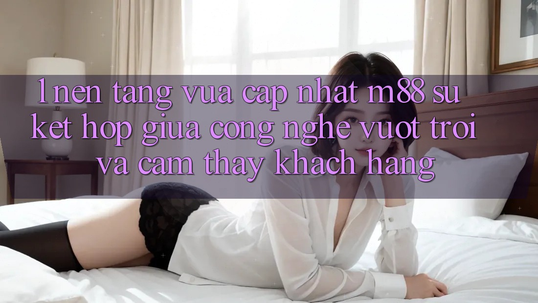 1. Nền Tảng Vừa cập nhật M88: Sự Kết Hợp Giữa Công Nghệ Vượt Trội Và Cảm thấy Khách hàng
