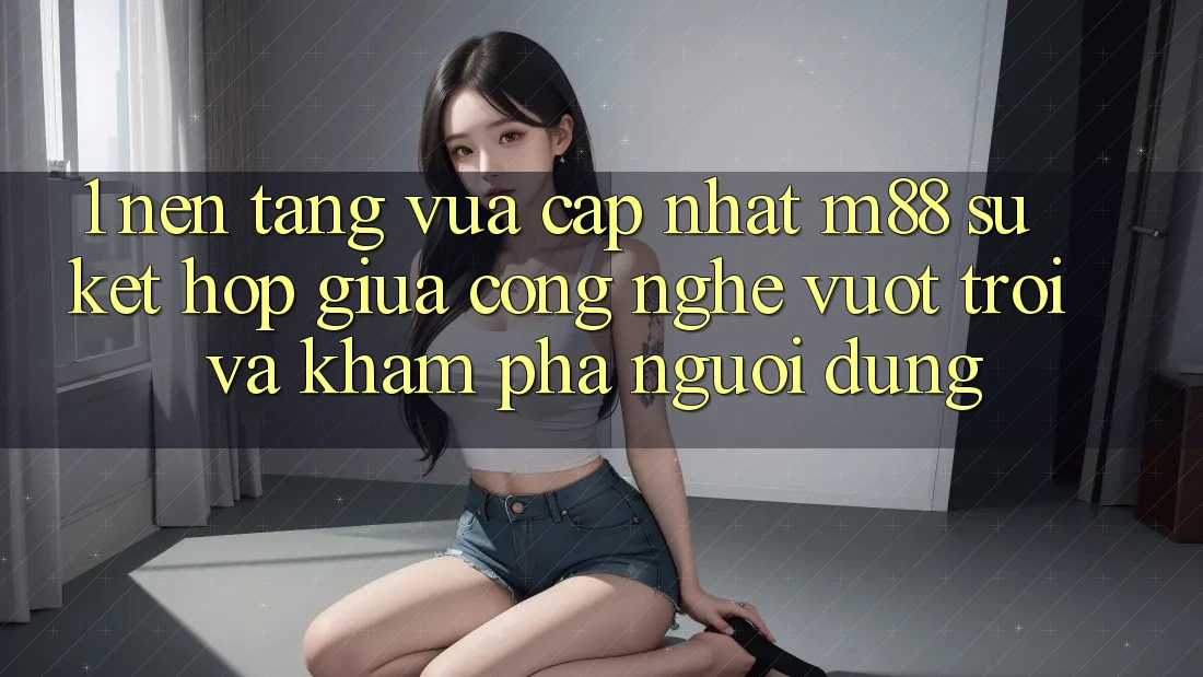 1. Nền Tảng Vừa cập nhật M88: Sự Kết hợp Giữa Công Nghệ Vượt Trội Và Khám phá Người Dùng