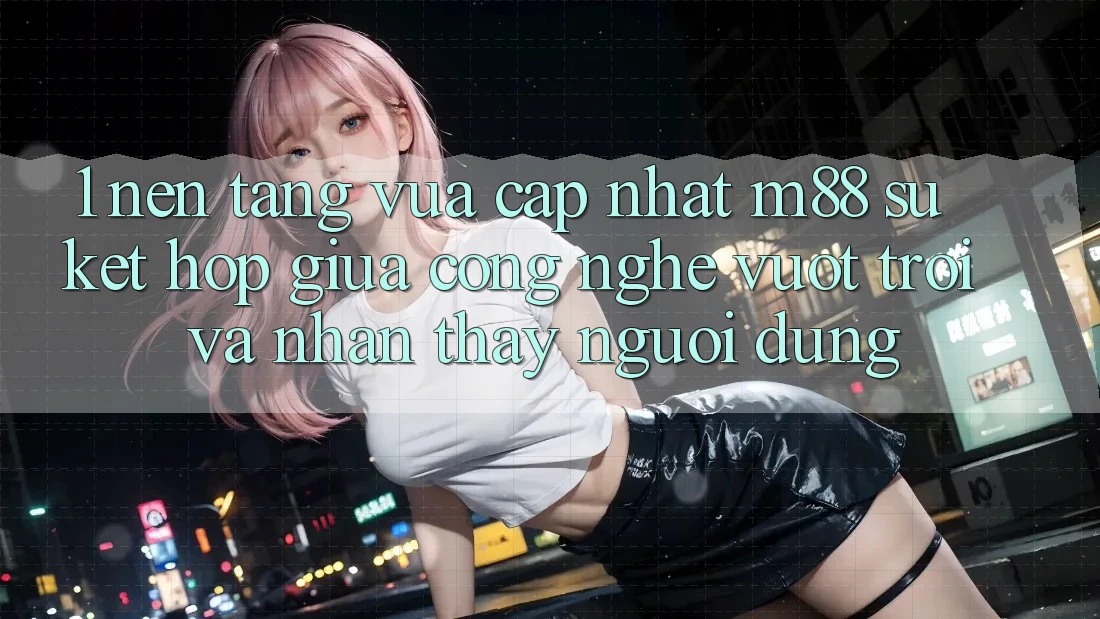 1. Nền Tảng Vừa cập nhật M88: Sự Kết Hợp Giữa Công Nghệ Vượt Trội Và Nhận thấy Người Dùng