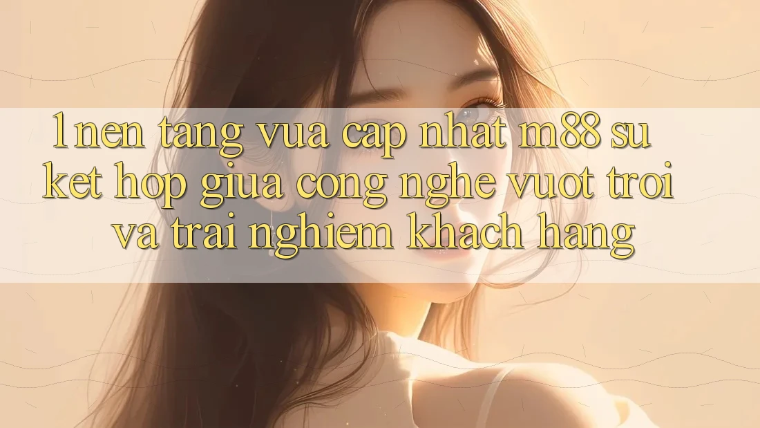 1. Nền Tảng Vừa cập nhật M88: Sự Kết Hợp Giữa Công Nghệ Vượt Trội Và Trải Nghiệm Khách hàng