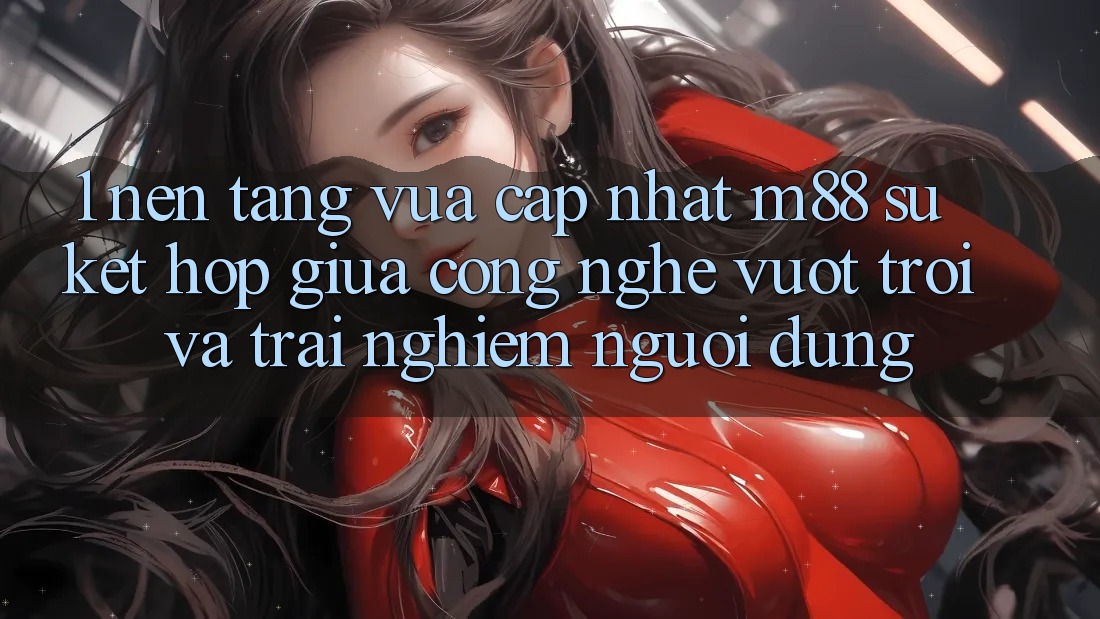 1. Nền Tảng Vừa cập nhật M88: Sự Kết Hợp Giữa Công Nghệ Vượt Trội Và Trải Nghiệm Người Dùng