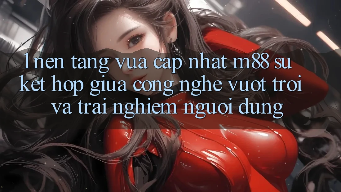 1. Nền Tảng Vừa cập nhật M88: Sự Kết hợp Giữa Công Nghệ Vượt Trội Và Trải Nghiệm Người dùng