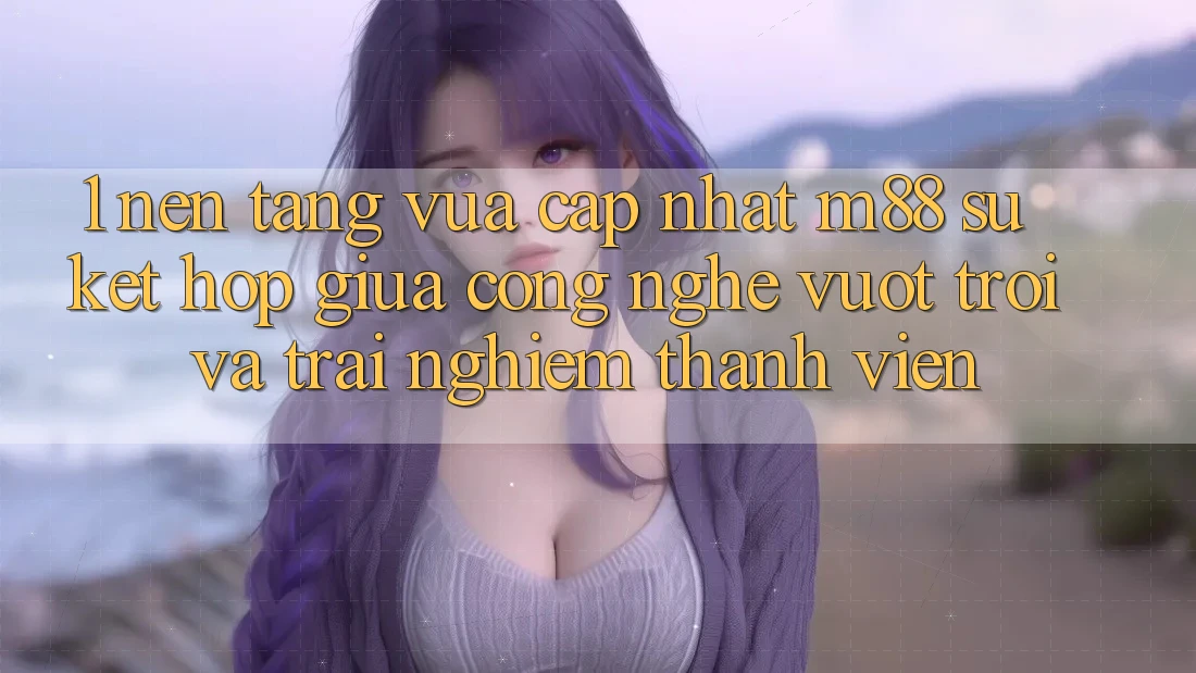 1. Nền Tảng Vừa cập nhật M88: Sự Kết Hợp Giữa Công Nghệ Vượt Trội Và Trải Nghiệm Thành viên