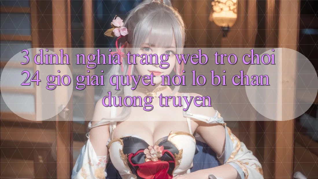 3. Định Nghĩa “Trang web Trò chơi 24 Giờ” - Giải Quyết Nỗi Lo Bị Chặn Đường Truyền