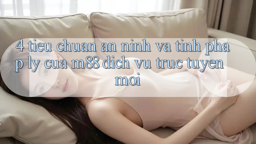 4. Tiêu Chuẩn An ninh Và Tính Pháp Lý Của M88 Dịch vụ trực tuyến Mới