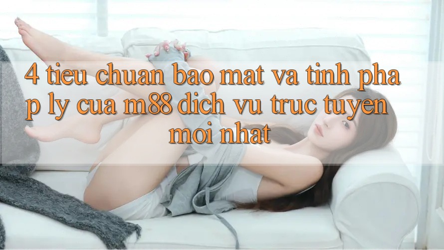 4. Tiêu Chuẩn Bảo Mật Và Tính Pháp Lý Của M88 Dịch vụ trực tuyến Mới nhất