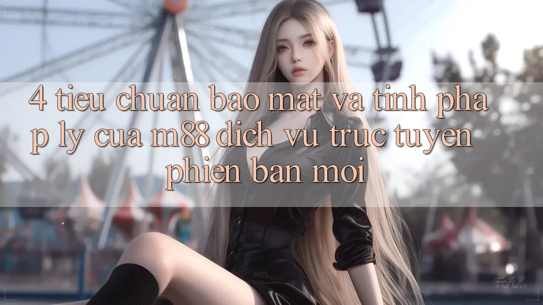 4. Tiêu Chuẩn Bảo Mật Và Tính Pháp Lý Của M88 Dịch vụ trực tuyến Phiên bản mới