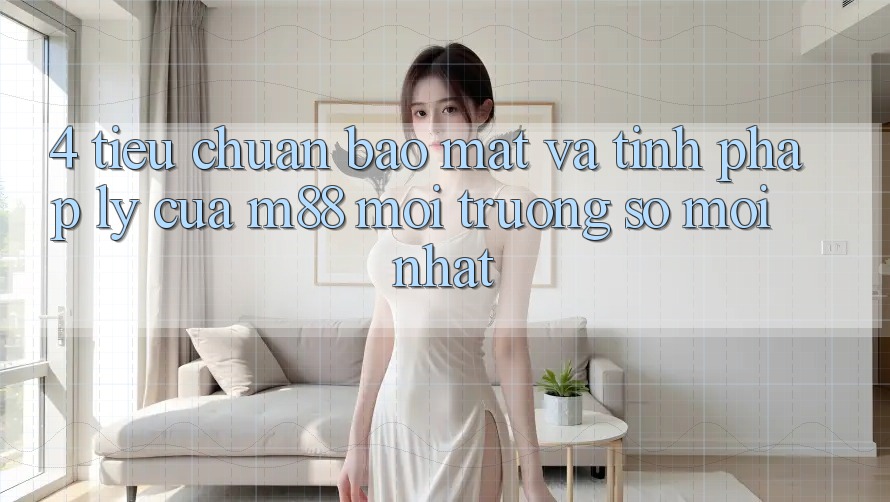 4. Tiêu Chuẩn Bảo Mật Và Tính Pháp Lý Của M88 Môi trường số Mới nhất