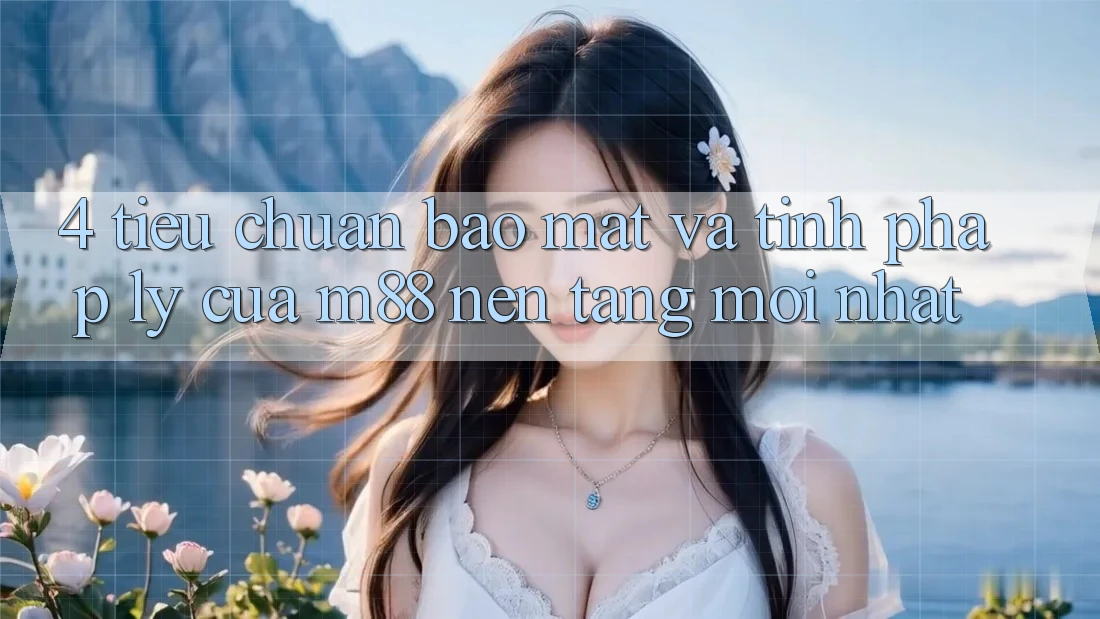 4. Tiêu Chuẩn Bảo Mật Và Tính Pháp Lý Của M88 Nền Tảng Mới nhất