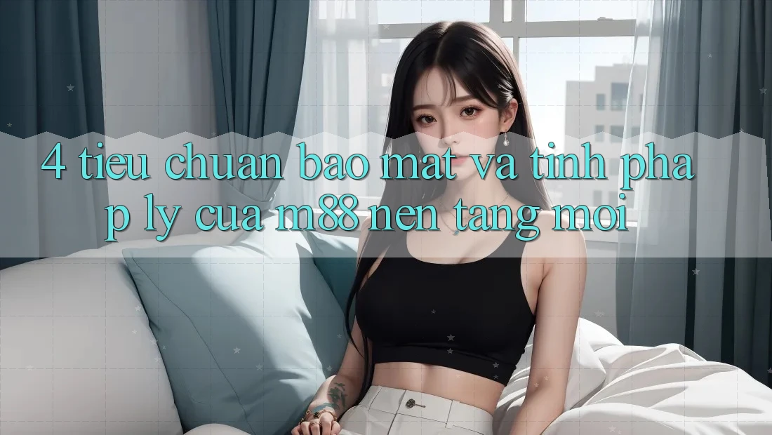 4. Tiêu Chuẩn Bảo Mật Và Tính Pháp Lý Của M88 Nền Tảng Mới