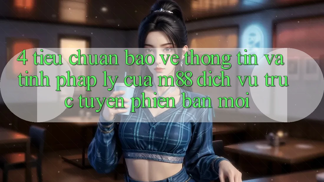 4. Tiêu Chuẩn Bảo vệ thông tin Và Tính Pháp Lý Của M88 Dịch vụ trực tuyến Phiên bản mới