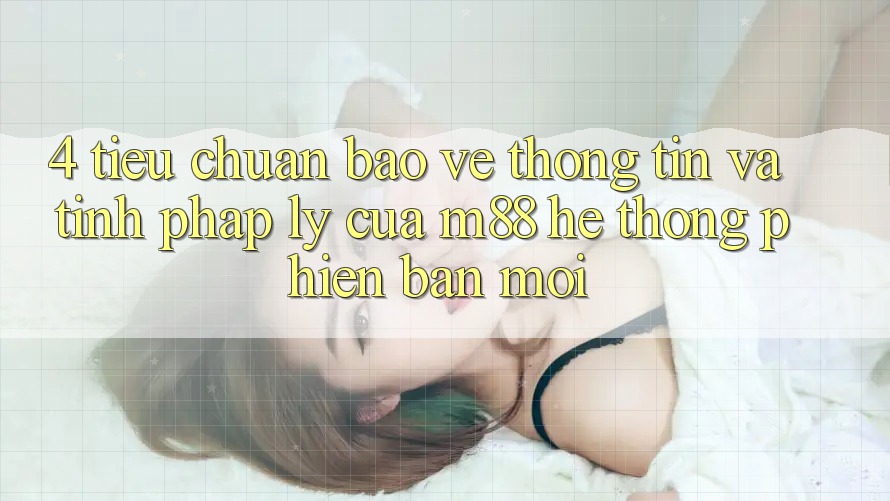 4. Tiêu Chuẩn Bảo vệ thông tin Và Tính Pháp Lý Của M88 Hệ thống Phiên bản mới